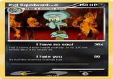 Evil Squidward Lv45 STAGE 1 Evolves from squidwa I have no soul 30x Flip 2 coins.If both heads multiply 30 by 3.lf one heads, 30x2.If no heads 30 I hate you Its hurt the enemies feelings bad. 80 fake card