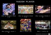 YUGIOH PLAYER What my friends think I do What my parents think I do What society thinks I You've activitt6ta card What players think I What I think I do What I really do 0 powered by uthinkido.com