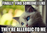 FINALLY FIND SOMEONE ILKE THEYRE ALLERGICTO ME quickmeme.com