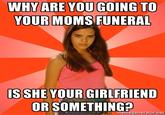 YOUR MOMS FUNERAL S SHE YOUR GIRLFRIEND ORSOMETHING? memegenerator.net