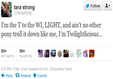 5fe.png Follow ▼ tara strong @tarastrong I'm the T to the WI, LIGHT, and ain't no other pony troll it down like me, I'm Twilightlicious 50+ RETWEETS 50+ FAVO RITES 5:07 PM -7 Mar 12 via Tweetbot for ios Embed this Tweet ← Reply Retweet ★ Favorite