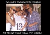 WELCOME TO GENEVA WHERE DA ESSAYS PLAY 13 AND WE DON'T TURN UP TO CLASS EVERY SINGLE DAY