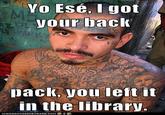 Vo Esé, I got your back pack, you left it in the library.