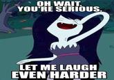OH WAIT YOU'RE SERIOUS LET ME LAUGH EVEN HARDER