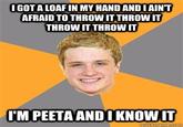 IGOT A LOAF IN MY HAND ANDIAINT AFRAID TO THROW IT THROWIT THROW IT THROWT I'M PEETA ANDI KNOW IT