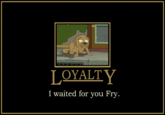 LOYALT I waited for you Fry