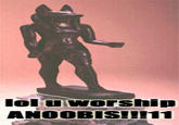 lol u worship ANOOBIS!!!11