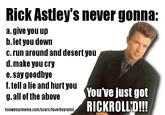 Rick Astley's never gonna: a. give you up b. let you down c. run around and desert you d. make you cry e. say goodbye f. tell a lie and hurt you g. all of the above You ve just got RICKROLLD!!! knowyourmeme.com/users/loverboyramil