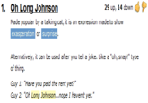01b.png 1. Oh Long Johnson 29 up, 14 down Made popular by a talking cat, it is an expression made to show exasperation surprise Alternatively, it can be used after you tell a joke. Like a "oh, snap!" type of thing. Guy 1: "Have you paid the rent yet?" Guy 2: "Oh Long Johnson...nope I haven't yet."