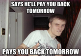 SAYS HE'LL PAY YOU BACK TOMORROW PAYS YOU BACKTOMORROW
