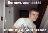Borrows your jacket Returns in to youwhen he's done