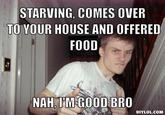 STARVING, COMES OVER TO YOUR HOUSE AND OFFERED FOOD NAH, I'MGOOD BRO DIYLOL.COM