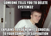 SOMEONE TELLS YOU TO DELETE SYSTEM32 EXPLAINS TOYOUHOWLTS CRUCIAL TO YOUR COMPUTER SOPERATION