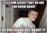 TELLS HIM SECRET THAT NO ONE CAN KNOW ABOUT NO ONE FOUND OUTABOUT IT