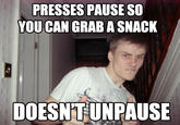 PRESSES PAUSE SO YOU CAN GRAB A SNACK DOESNTUNPAUSE