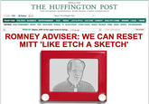 March 21, 2012 THE HUFFINGTON POST THE INTERNET NEWSPAPER: NEWS BLOGS VIDEO COMMUNITY Une 558k Follow gd Iv FRONT PAGE POLITICS BUSINESS ENTERTAINMENT TECH MEDIA LIFE& STYLE CULTURE COMEDY HEALTHY LIVING WOMEN LOCAL MORE FEATURED NCAA TOURNAMENT MONEY TEEN GOOD NEWS SCIENCE TV BLACK VOICES LATINO VOICES WORLD RELIGION CRIME GREEN SPORTS THE BREAKDOWN Search The Huffington Post FROM AP: Obama, GOP vie for upper hand on energy... 1 minute ago Get Alerts Enter emal address ROMNEY ADVISER: WE CAN RESET MITT 'LIKE ETCH A SKETCH