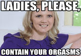 LADIES,PLEASE CONTAIN YOUR ORGASMS