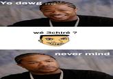 Yo dawg . wé 3chiré? never mind