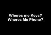Wheres me Keys? Wheres Me Phone?