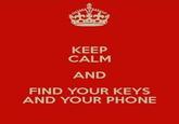 KEEP CALM AND FIND YOUR KEYS AND YOUR PHONE