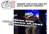 WHERE THE F--- ARE MY KEYS AND MY PHONEI? Have you ever been in that situationz??