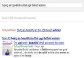 being as beautiful as that ugly british woman About 37,700,000 results (0.25 seconds) Did you mean: being as beautiful as that ugly british women News for being as beautiful as that ugly british woman The ugly truth 'beautiful' Brick becomes the victim Sydney Morning Herald 2 days ago Samantha Brick's contributions to British newspapers have gone unnoticed... she thinks she is beautiful and that other women are jealous of her beauty