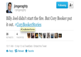 Following jimgeraghty @jimgeraghty Billy Joel didn't start the fire. But Cory Booker put it out. #CoryBookerStories #CoryBookerStories 35 RETWEETS 4 FAVORITES 10:11 AM-13 Apr 12 via TweetDeck Embed this Tweet Retweet ★ Favorite Reply