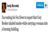 Andy Borowitz @BorowitzReport Following I'm waiting for Fox News to report that Corv Booker inhaled smoke while carrying a woman into a burning building.