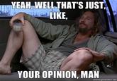 YEAH WELLTHAT'S JUST LIKE YOUR OPINION, MAN memegonerator.not Jeff Bridges White Russian Vodka Cocktail The Dude The Big Lebowski muscle mouth