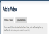Add a Video Embed a Video Upload a Video This can be a URL from video sites like YouTube or Vimeo, or the raw Embed-tag from any video/flash site. (le. http.//www.youtube.com/watchvatrglwrbYGrs)