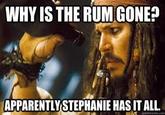 WHY IS THE RUM GONE? APPARENTLY STEPHANIE HAS IT ALL