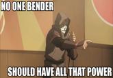 NO ONE BENDER SHOULD HAVE ALL THAT POWER