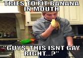 TRIES TO FRIT BANANA IN MOUTH GUNS, THIS ISNT GAV RIGHT..?"