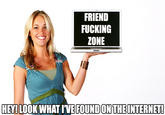 FRIEND FUCKING ZONE HEY! LOOK WHAT IVE FOUNDONTHEINTERNET