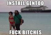 INSTALL GENTOO F--- BITCHES