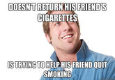 DOESN TRETURNHIS CIGARETTES FRIENDS ISTRYING TO HELP HIS FRIEND QUIT SMOKING quičkmeme.com