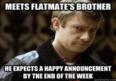 MEETS FLATMATE'S BROTHER HE EXPECTS A HAPPY ANNOUNCEMENT BY THE END OF THE WEEK quickmeme.com