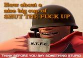 Dow about a nice big cup SHUT THE F--- UP of S.T.F.U. THINK BEFORE YOU SAY SOMETHING STUPID