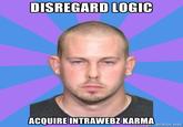 DISREGARD LOGIC ACQUIRE INTRAWEBZ KARMA erator.net