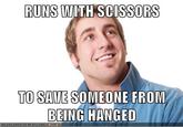 RUNS WITH SCISSORS TO SAVE SOMEONE FROM BEING HANGED