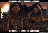 WE HEARD YOU'RE PRETTY GANGSTER WE'RE PRETTY GANGSTER OURSELVES memegenerator.net