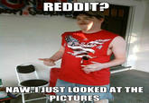 REDDITE NAW,IJUST LOOKED AT THE PICTURES