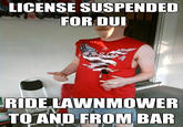 LICENSE SUSPENDED FOR DU RIDE LAWNMOWER TOAND FROM BAR quickmeme.com