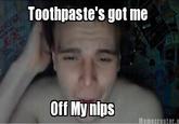 Toothpaste's got me Off My nips