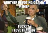 d54.jpg ANOTHER UPVOTING OBAMA MEME? F--- IT I LOVE THAT GUY quickmeme.com