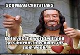 SCUMBAG CHRISTIANS Believesthe World willend on Saturday,plansfor nextweek has LOAN HAS CHEEZ BURGER, COM