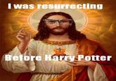 I was resurrecting Befere Harry Potter