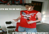 ITS OK TO BE GAY YOUR NOT ON MYPROPERTY
