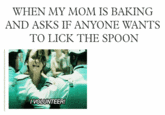 WHEN MY MOM IS BAKING AND ASKS IF ANYONE WANTS TO LICK THE SPOON IVOLUNTEER!