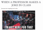 WHEN A PROFESSOR MAKES A JOKE IN CLASS Everyone else is laughing, but I'm like: IM NOT HERE FOR THAT